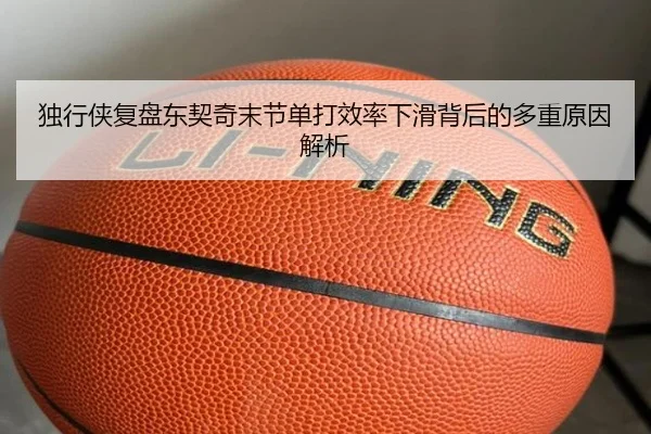 独行侠复盘东契奇末节单打效率下滑背后的多重原因解析