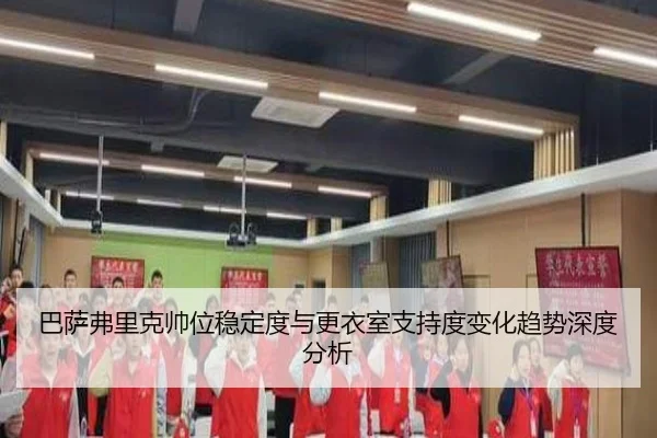 巴萨弗里克帅位稳定度与更衣室支持度变化趋势深度分析